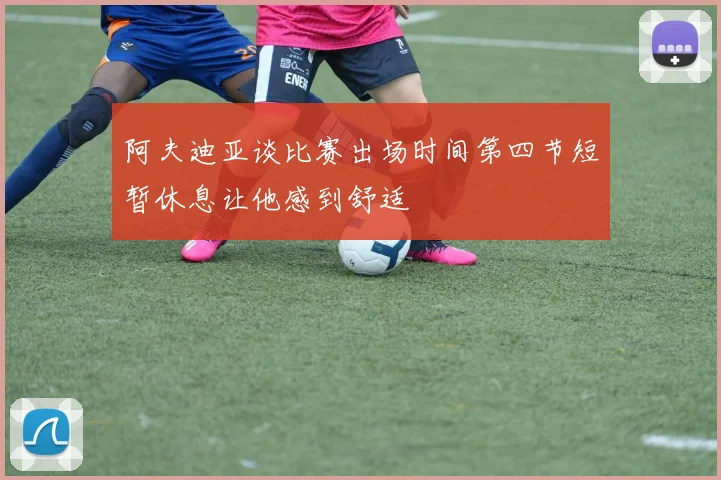阿夫迪亚谈比赛出场时间第四节短暂休息让他感到舒适