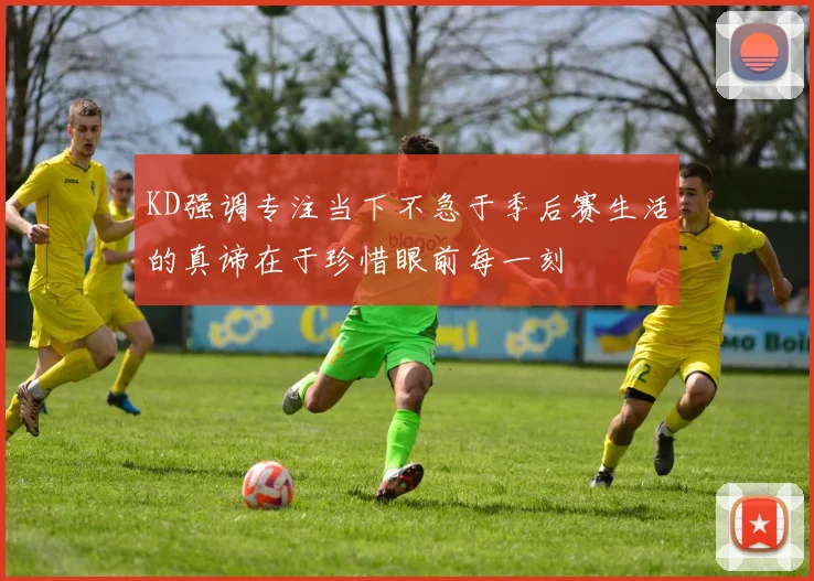 KD强调专注当下不急于季后赛生活的真谛在于珍惜眼前每一刻