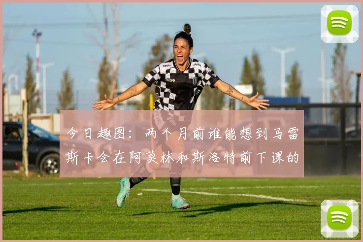 今日趣图：两个月前谁能想到马雷斯卡会在阿莫林和斯洛特前下课的戏剧性转折