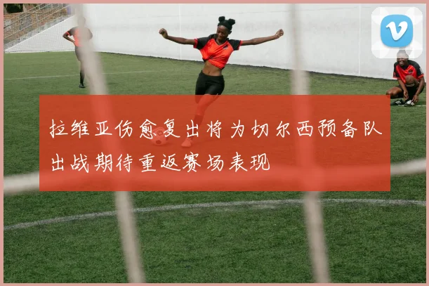 拉维亚伤愈复出将为切尔西预备队出战期待重返赛场表现