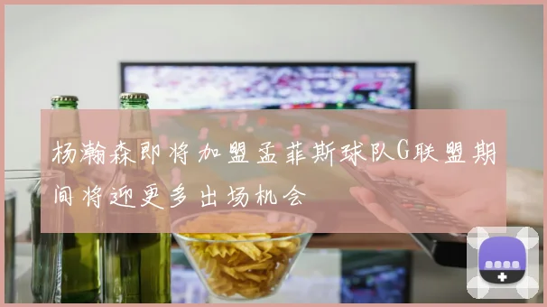 杨瀚森即将加盟孟菲斯球队G联盟期间将迎更多出场机会