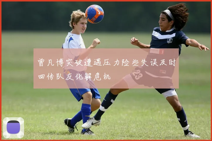 曾凡博突破遭遇压力险些失误及时回传队友化解危机