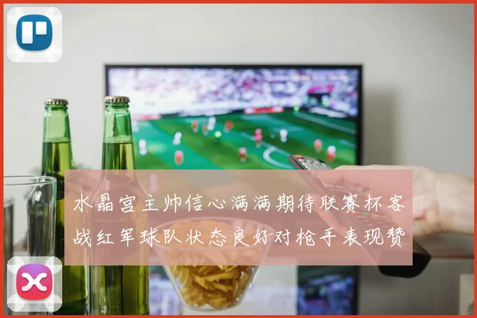 水晶宫主帅信心满满期待联赛杯客战红军球队状态良好对枪手表现赞赏