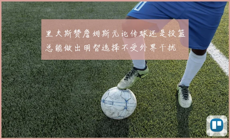 里夫斯赞詹姆斯无论传球还是投篮总能做出明智选择不受外界干扰