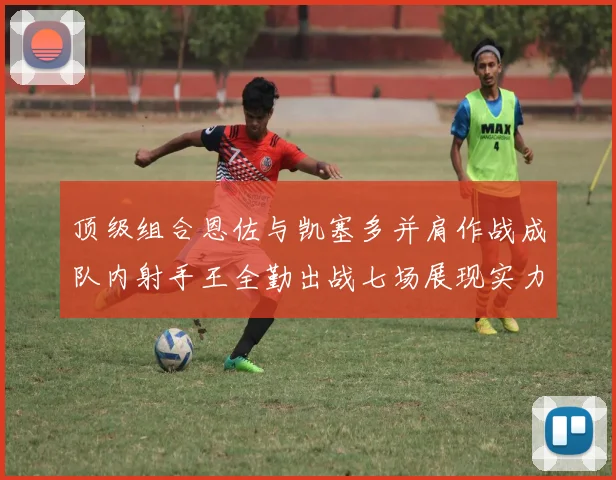 顶级组合恩佐与凯塞多并肩作战成队内射手王全勤出战七场展现实力