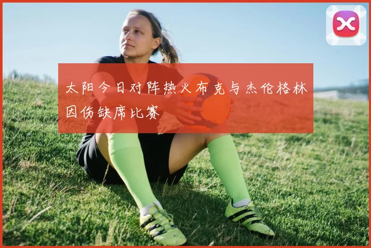 太阳今日对阵热火布克与杰伦格林因伤缺席比赛