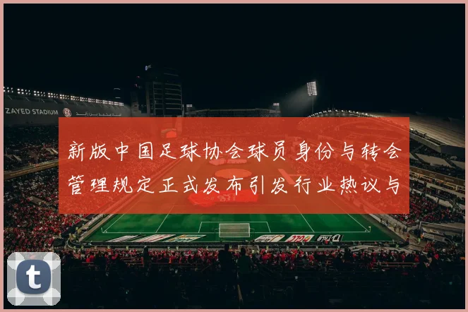 新版中国足球协会球员身份与转会管理规定正式发布引发行业热议与期待