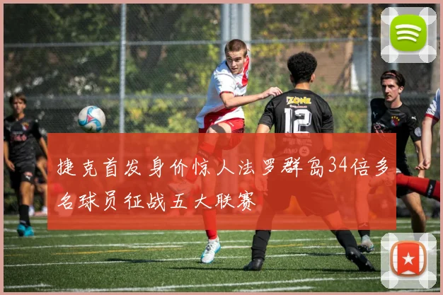 捷克首发身价惊人法罗群岛34倍多名球员征战五大联赛