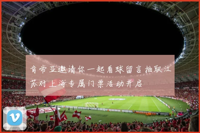 肯帝亚邀请你一起看球留言抽取江苏对上海专属门票活动开启