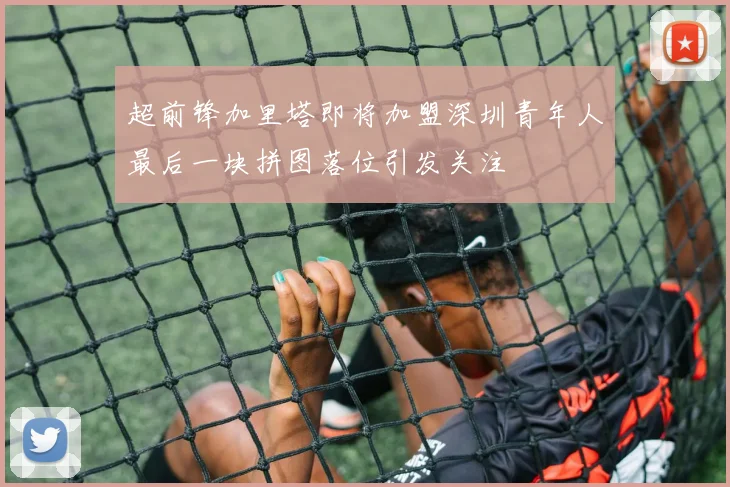 超前锋加里塔即将加盟深圳青年人最后一块拼图落位引发关注