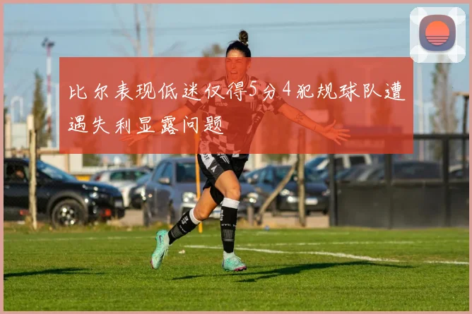 比尔表现低迷仅得5分4犯规球队遭遇失利显露问题