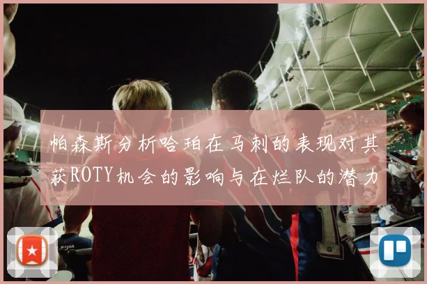 帕森斯分析哈珀在马刺的表现对其获ROTY机会的影响与在烂队的潜力