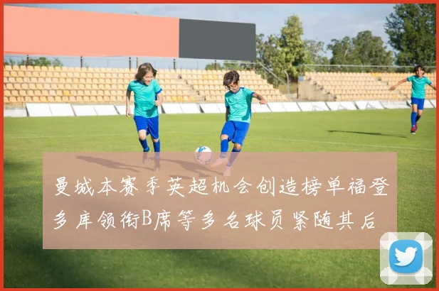 曼城本赛季英超机会创造榜单福登多库领衔B席等多名球员紧随其后