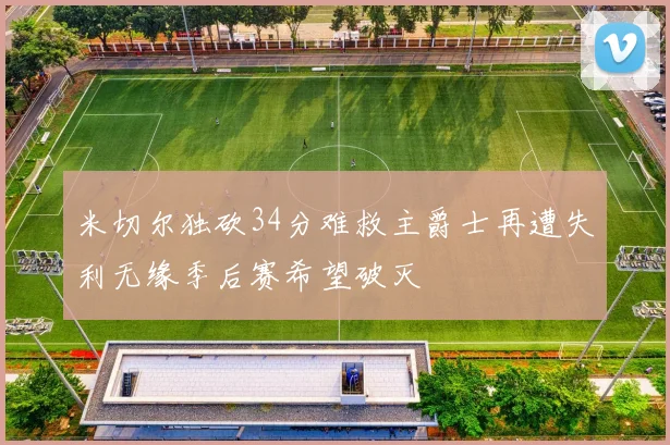 米切尔独砍34分难救主爵士再遭失利无缘季后赛希望破灭