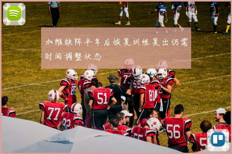 加维缺阵半年后恢复训练复出仍需时间调整状态