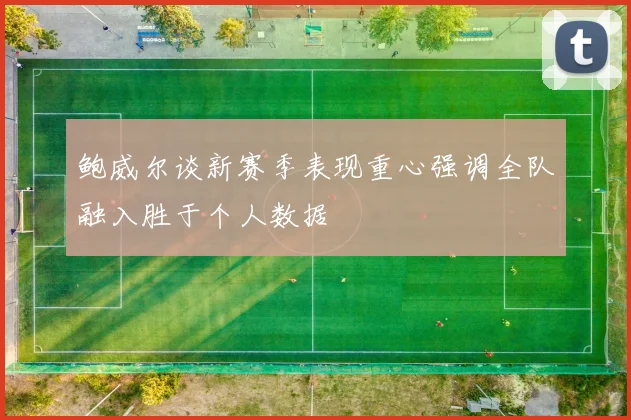 鲍威尔谈新赛季表现重心强调全队融入胜于个人数据