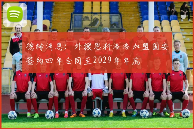 德转消息：外援恩科洛洛加盟国安签约四年合同至2029年年底