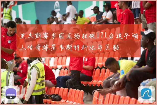 里夫斯赛季前五场狂砍171分追平湖人传奇球星韦斯特科比与贝勒