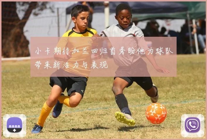 小卡期待加兰回归首秀盼他为球队带来新活力与表现