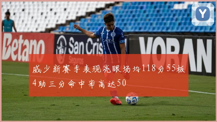 威少新赛季表现亮眼场均118分55板4助三分命中率高达50