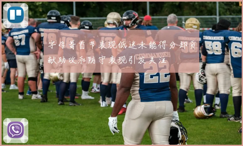 字母哥首节表现低迷未能得分却贡献助攻和防守表现引发关注
