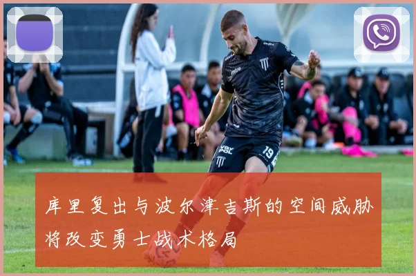 库里复出与波尔津吉斯的空间威胁将改变勇士战术格局