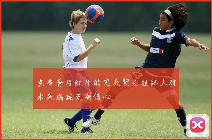 克洛普与红牛的完美契合经纪人对未来成就充满信心