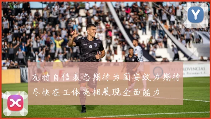 孔特自信表态期待为国安效力期待尽快在工体亮相展现全面能力