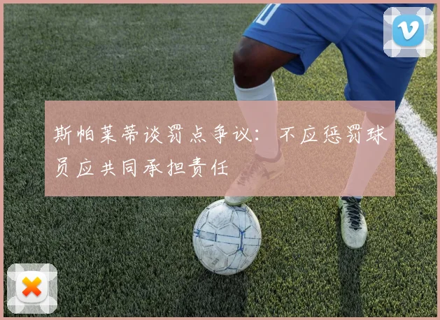 斯帕莱蒂谈罚点争议：不应惩罚球员应共同承担责任