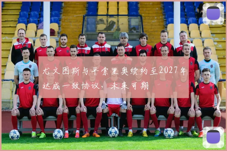 尤文图斯与平索里奥续约至2027年达成一致协议，未来可期