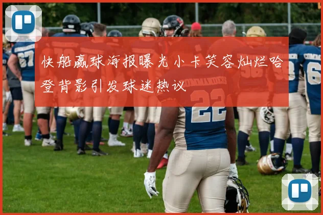 快船赢球海报曝光小卡笑容灿烂哈登背影引发球迷热议