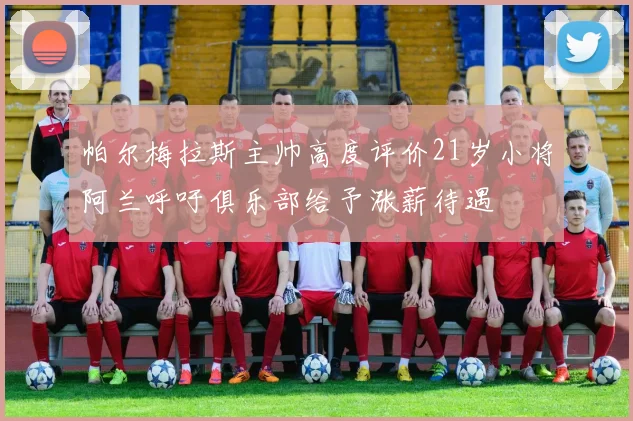 帕尔梅拉斯主帅高度评价21岁小将阿兰呼吁俱乐部给予涨薪待遇
