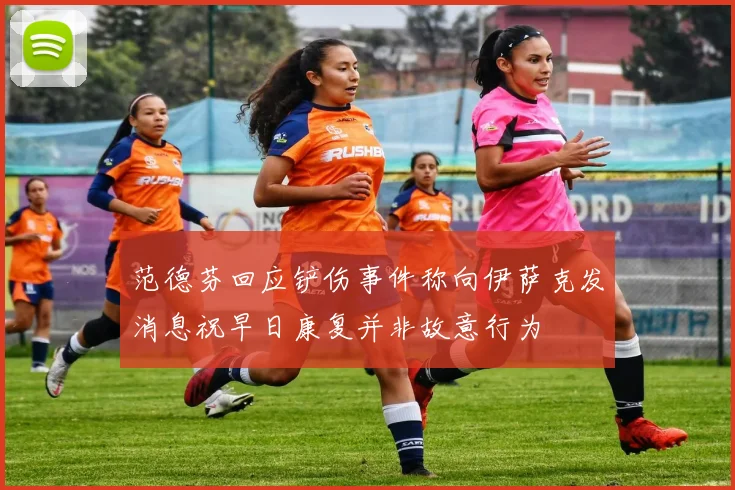 范德芬回应铲伤事件称向伊萨克发消息祝早日康复并非故意行为