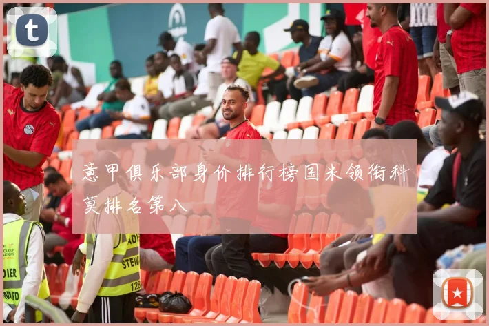 意甲俱乐部身价排行榜国米领衔科莫排名第八