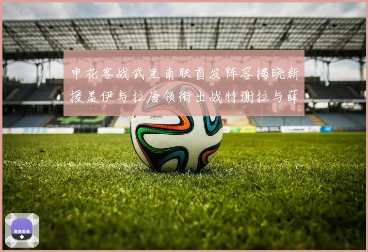 申花客战武里南联首发阵容揭晓新援盖伊与拉唐领衔出战特谢拉与薛庆浩同场竞技