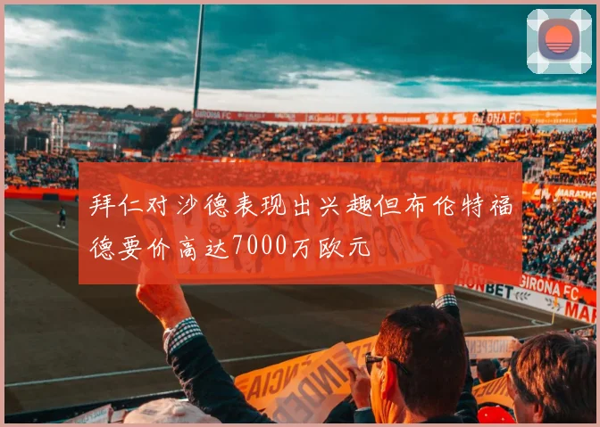 拜仁对沙德表现出兴趣但布伦特福德要价高达7000万欧元