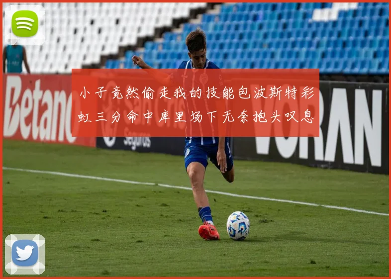 小子竟然偷走我的技能包波斯特彩虹三分命中库里场下无奈抱头叹息