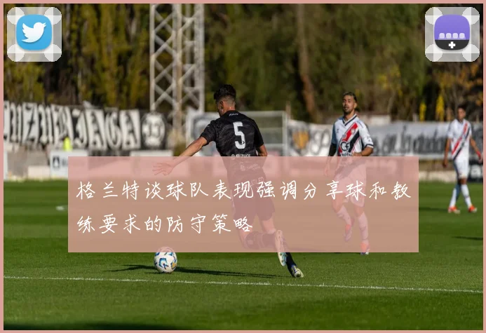 格兰特谈球队表现强调分享球和教练要求的防守策略
