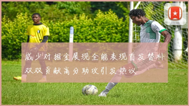 威少对掘金展现全能表现首发替补双双贡献高分助攻引发热议