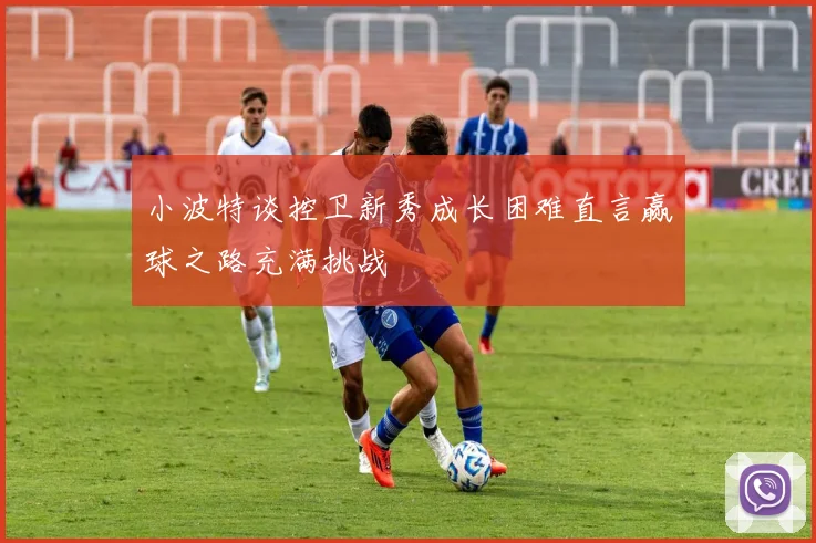 小波特谈控卫新秀成长困难直言赢球之路充满挑战