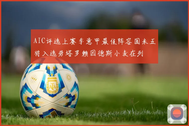 AIC评选上赛季意甲最佳阵容国米五将入选劳塔罗赖因德斯小麦在列