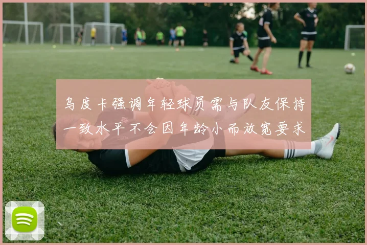 乌度卡强调年轻球员需与队友保持一致水平不会因年龄小而放宽要求