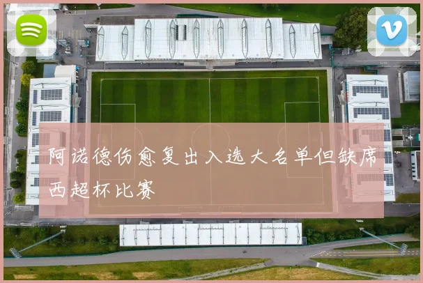 阿诺德伤愈复出入选大名单但缺席西超杯比赛