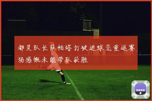 都灵队长萨帕塔打破进球荒重返赛场感慨未能带队获胜
