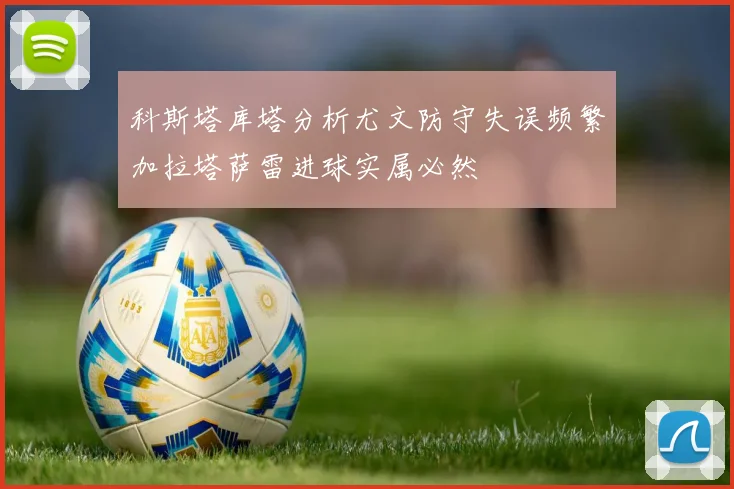 科斯塔库塔分析尤文防守失误频繁加拉塔萨雷进球实属必然