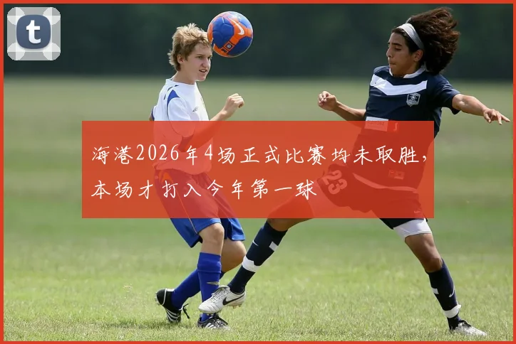 海港2026年4场正式比赛均未取胜，本场才打入今年第一球