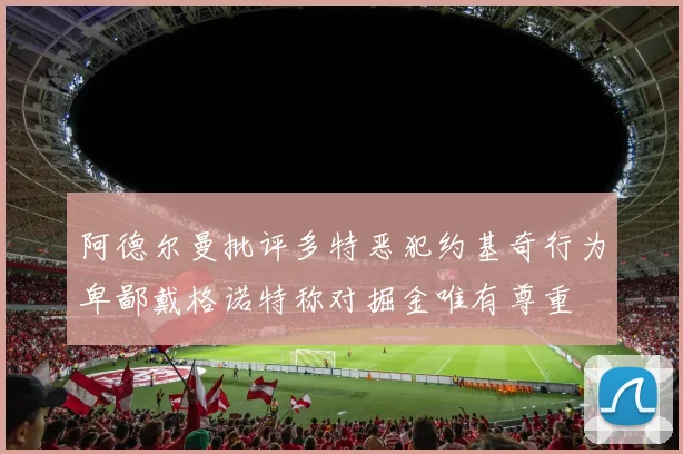 阿德尔曼批评多特恶犯约基奇行为卑鄙戴格诺特称对掘金唯有尊重