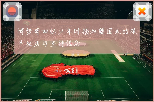 博努奇回忆少年时期加盟国米的艰辛经历与坚持信念