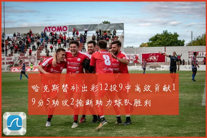 哈克斯替补出彩12投9中高效贡献19分5助攻2抢断助力球队胜利