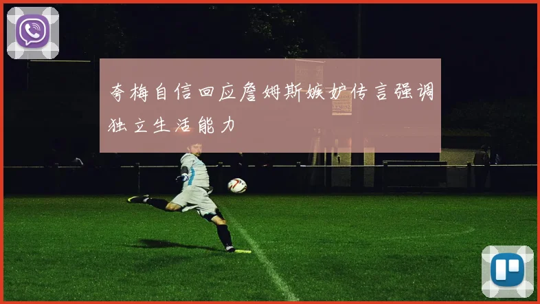夸梅自信回应詹姆斯嫉妒传言强调独立生活能力